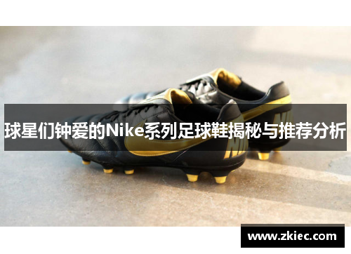 球星们钟爱的Nike系列足球鞋揭秘与推荐分析